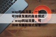 wap网站流量，一种可持续发展的商业模式，wap网站流量，可持续发展新模式探索，wap网站流量，可持续发展的新型商业模式探析