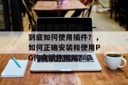 PG传奇插件网站——到底如何使用插件？，如何正确安装和使用PG传奇插件网站？，如何安全快捷地安装并使用PG传奇插件网站？