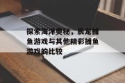 探索海洋奥秘，辰龙捕鱼游戏与其他精彩捕鱼游戏的比较