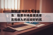 视频|启铼研究院潘向东：股票市场是提高老百姓收入的比较好的抓手