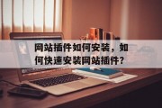 网站插件如何安装，如何快速安装网站插件？，如何快速安装插件？