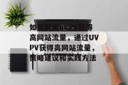 如何利用uvPV获得高网站流量，通过UVPV获得高网站流量，策略建议和实践方法，提升网站流量，UV PV获得高网站流量的策略与实践方法