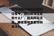 在快速提升网站流量的过程中，我们应该注意些什么？，提高网站流量，哪些策略需要特别关注？，网站流量优化，关键策略及注意事项