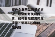 提升企业网站流量的方法，以SEO为关键因素，如何有效提高网站流量？运用SEO策略是关键，提升网站流量的方法，优化网页结构、利用社交媒体、发布有价值的内容等。