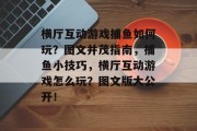 横厅互动游戏捕鱼如何玩？图文并茂指南，捕鱼小技巧，横厅互动游戏怎么玩？图文版大公开！