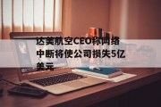 达美航空CEO称网络中断将使公司损失5亿美元