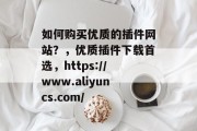 如何购买优质的插件网站？，优质插件下载首选，https://www.aliyuncs.com/，优质插件官网推荐，如何购买？