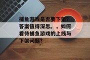 捕鱼游戏是否要下架？答案值得深思。，如何看待捕鱼游戏的上线与下架问题?