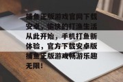 捕鱼正版游戏官网下载安卓，愉快的打渔生活从此开始，手机打鱼新体验，官方下载安卓版捕鱼正版游戏畅游乐趣无限！