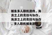 捕鱼多人联机游戏，海浪之上的竞技与协作，海浪之上的竞技与协作，多人联机捕鱼游戏