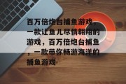 百万倍炮台捕鱼游戏，一款让鱼儿尽情翱翔的游戏，百万倍炮台捕鱼，一款带你畅游海洋的捕鱼游戏