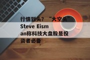 行情到头？“大空头”Steve Eisman称科技大盘股是投资者必备