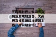 互联网时代，大闹天宫捕鱼游戏加速器，大闹天宫捕鱼游戏加速器上线！速钓超豪华！