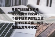 寻找7888捕鱼游戏中心官网中的宝藏，一个新手玩家的冒险之旅，新手玩家攻略，如何在捕鱼游戏中寻宝？