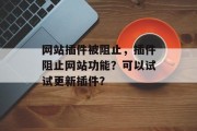 网站插件被阻止，插件阻止网站功能？可以试试更新插件？，网站插件为何会阻止网站功能？如何尝试更新插件解决这个问题?