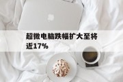 超微电脑跌幅扩大至将近17%