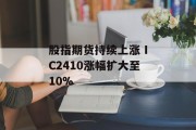 股指期货持续上涨 IC2410涨幅扩大至10%