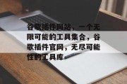 谷歌插件网站，一个无限可能的工具集合，谷歌插件官网，无尽可能性的工具库，无限可能，谷歌插件大全