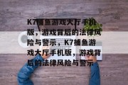 K7捕鱼游戏大厅手机版，游戏背后的法律风险与警示，K7捕鱼游戏大厅手机版，游戏背后的法律风险与警示