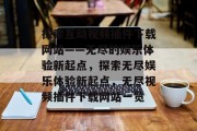 探索互动视频插件下载网站——无尽的娱乐体验新起点，探索无尽娱乐体验新起点，无尽视频插件下载网站一览，探索无尽娱乐体验新起点，无尽视频插件下载网站汇总