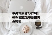 中央气象台7月20日06时继续发布暴雨黄色预警