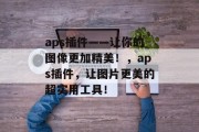 aps插件——让你的图像更加精美！，aps插件，让图片更美的超实用工具！