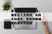 第一个捕鱼达人游戏，捕鱼达人大挑战，从新手到高手，带你领略捕鱼的艰辛与乐趣