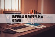 我的捕鱼兑换码领取百度知道