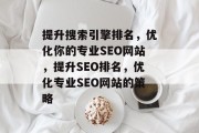 提升搜索引擎排名，优化你的专业SEO网站，提升SEO排名，优化专业SEO网站的策略，优化专业SEO，提高搜索引擎排名策略指南