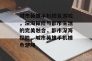 城市英雄手机捕鱼游戏，深海探险与都市生活的完美融合，都市深海探险，城市英雄手机捕鱼游戏