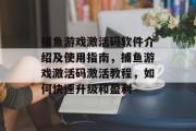 捕鱼游戏激活码软件介绍及使用指南，捕鱼游戏激活码激活教程，如何快速升级和盈利