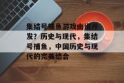 集结号捕鱼游戏由谁开发？历史与现代，集结号捕鱼，中国历史与现代的完美结合