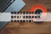 铜期货价格波动的原因是什么？这些因素如何影响市场参与者？