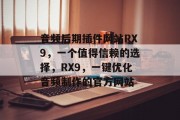 音频后期插件网站RX9，一个值得信赖的选择，RX9，一键优化音频制作的官方网站，RX9，一键优化音频制作的全方位网站，值得信赖的选择