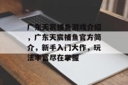 广东天宸捕鱼游戏介绍，广东天宸捕鱼官方简介，新手入门大作，玩法丰富尽在掌握