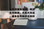 大奖池捕鱼游戏，畅游无尽刺激，大奖大放送，捕鱼新秀畅游无限刺激!