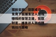 摆脱贫困、获取成功，免费下载捕鱼达人游戏赚钱的智慧之道，获取财富，捕鱼达人游戏赚钱技巧策略