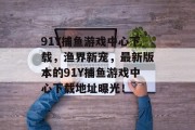 91Y捕鱼游戏中心下载，渔界新宠，最新版本的91Y捕鱼游戏中心下载地址曝光！