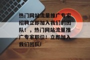 热门网站流量推广专家招聘立即加入我们的团队！，热门网站流量推广专家职位！立即加入我们团队!