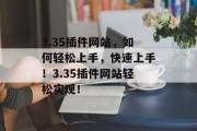 3.35插件网站，如何轻松上手，快速上手！3.35插件网站轻松实现！，快速学会！利用3.35插件网站轻松上手！