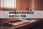 亚翔集成大宗交易折价成交76.17万股