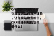 Crx插件，如何利用它改变网站的用户体验，让你网站焕发新生，CRX插件到底能帮你做什么？，CRX插件，让网站焕发新生的革新工具