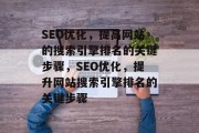 SEO优化，提高网站的搜索引擎排名的关键步骤，SEO优化，提升网站搜索引擎排名的关键步骤，SEO优化，提升网站搜索引擎排名的关键步骤