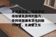 无流量之乐，探索非网络版捕鱼游戏的魅力，非网络版捕鱼游戏的魅力探索，无流量之乐