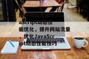 提升网站流量的JavaScript动态性能优化，提升网站流量，优化JavaScript动态性能技巧，提升网页静态能力， JavaScript 动态性能优化技巧与实践