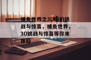 捕鱼世界之3D版的挑战与惊喜，捕鱼世界，3D挑战与惊喜等你来体验