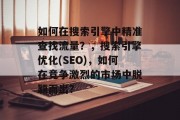 如何在搜索引擎中精准查找流量？，搜索引擎优化(SEO)，如何在竞争激烈的市场中脱颖而出？，SEO、SEO优化、网络营销