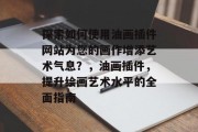 探索如何使用油画插件网站为您的画作增添艺术气息？，油画插件，提升绘画艺术水平的全面指南