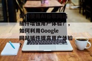 如何使用AI谷歌网站插件增强用户体验？，如何利用Google网站插件提高用户体验？，如何使用AI谷歌插件增强用户体验？