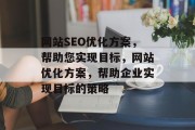 网站SEO优化方案，帮助您实现目标，网站优化方案，帮助企业实现目标的策略，SEO优化策略，帮助企业实现目标的策略